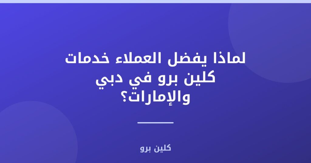 لماذا يفضل العملاء خدمات كلين برو في دبي والإمارات؟